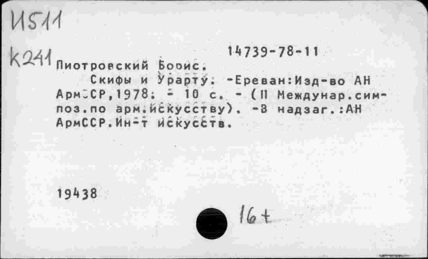 ﻿14739-78-11 Пиотровский Вооис.
Скифы и Урарту. -Ереван:Изд-во АН АрмйСР,1978; -Юс.- (II Междунар.сим поз.по арм.Искусству). -В надзаг.:АН АрмССР.Ин-т Искусств.
138
16+